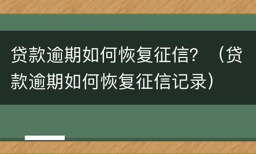 贷款逾期如何恢复征信？（贷款逾期如何恢复征信记录）