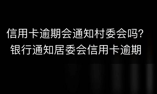 信用卡逾期会通知村委会吗？ 银行通知居委会信用卡逾期
