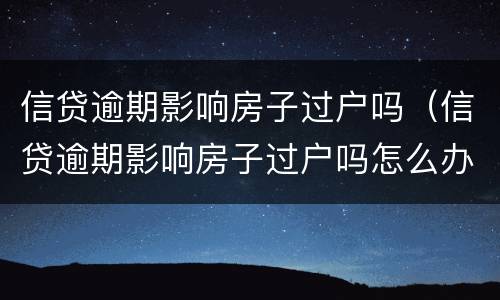 信贷逾期影响房子过户吗（信贷逾期影响房子过户吗怎么办）