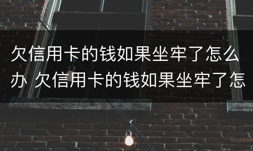 欠信用卡的钱如果坐牢了怎么办 欠信用卡的钱如果坐牢了怎么办呢