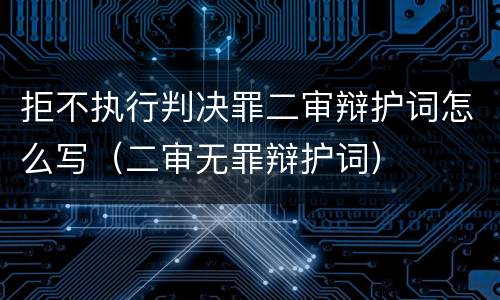 拒不执行判决罪二审辩护词怎么写（二审无罪辩护词）