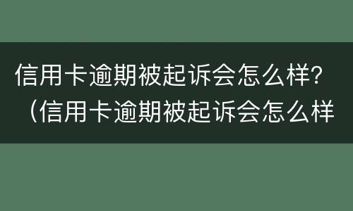 信用卡逾期被起诉会怎么样？（信用卡逾期被起诉会怎么样农业银行）