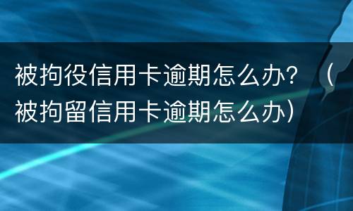被拘役信用卡逾期怎么办？（被拘留信用卡逾期怎么办）