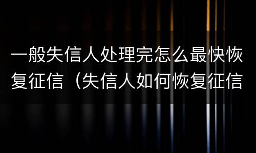 一般失信人处理完怎么最快恢复征信（失信人如何恢复征信）