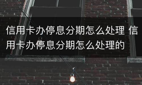 信用卡办停息分期怎么处理 信用卡办停息分期怎么处理的