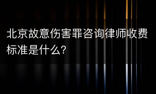 北京故意伤害罪咨询律师收费标准是什么？