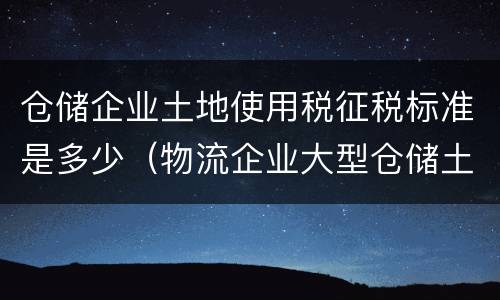 仓储企业土地使用税征税标准是多少（物流企业大型仓储土地使用税）