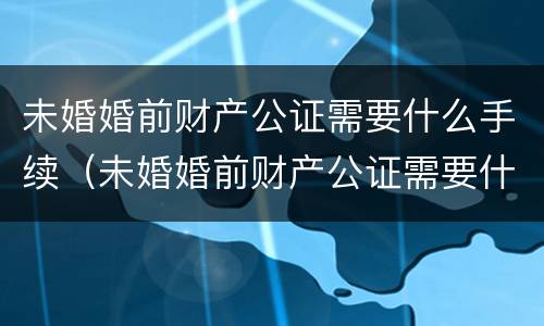 未婚婚前财产公证需要什么手续（未婚婚前财产公证需要什么手续和材料）