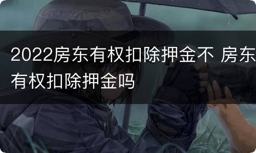 2022房东有权扣除押金不 房东有权扣除押金吗