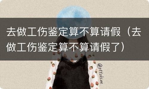 去做工伤鉴定算不算请假（去做工伤鉴定算不算请假了）