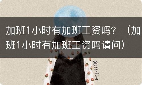加班1小时有加班工资吗？（加班1小时有加班工资吗请问）