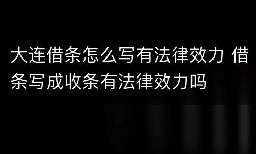 大连借条怎么写有法律效力 借条写成收条有法律效力吗