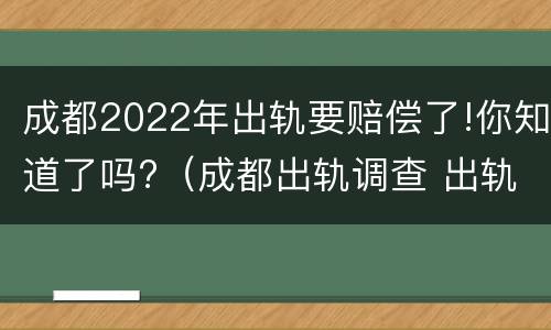 成都2022年出轨要赔偿了!你知道了吗?（成都出轨调查 出轨者的结果无非三个,你知道吗_手机...）
