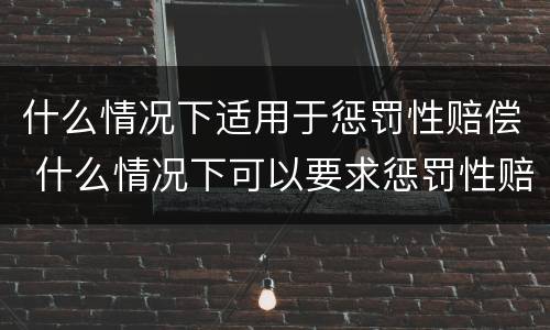 什么情况下适用于惩罚性赔偿 什么情况下可以要求惩罚性赔偿
