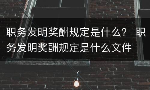 职务发明奖酬规定是什么？ 职务发明奖酬规定是什么文件