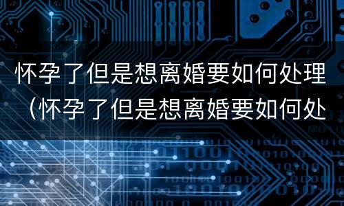 怀孕了但是想离婚要如何处理（怀孕了但是想离婚要如何处理好）