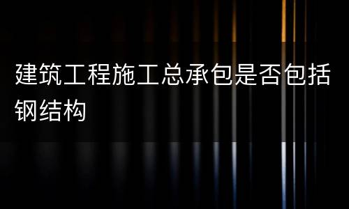 建筑工程施工总承包是否包括钢结构