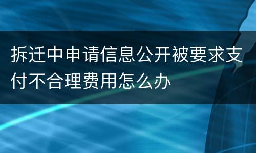 拆迁中申请信息公开被要求支付不合理费用怎么办