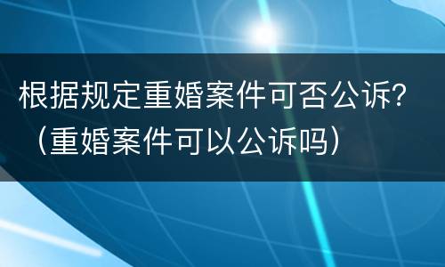 根据规定重婚案件可否公诉？（重婚案件可以公诉吗）