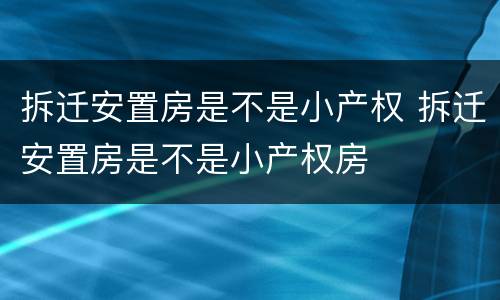 拆迁安置房是不是小产权 拆迁安置房是不是小产权房