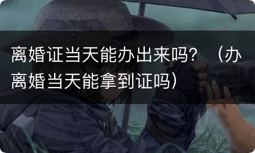 离婚证当天能办出来吗？（办离婚当天能拿到证吗）