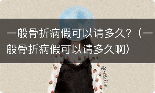 一般骨折病假可以请多久?（一般骨折病假可以请多久啊）
