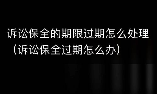 诉讼保全的期限过期怎么处理（诉讼保全过期怎么办）