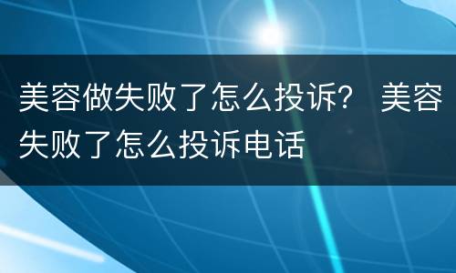 美容做失败了怎么投诉？ 美容失败了怎么投诉电话