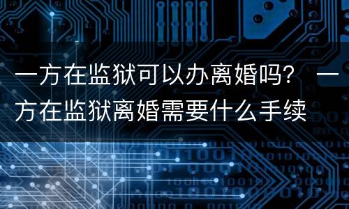 一方在监狱可以办离婚吗？ 一方在监狱离婚需要什么手续