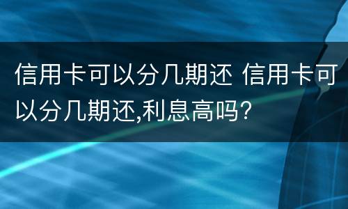 信用卡可以分几期还 信用卡可以分几期还,利息高吗?