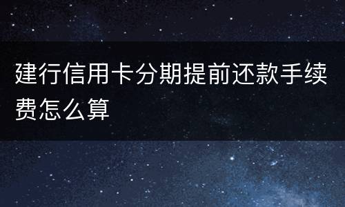 建行信用卡分期提前还款手续费怎么算