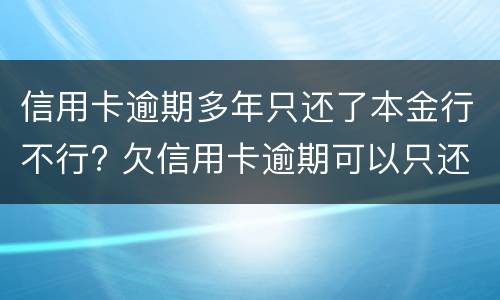 信用卡逾期多年只还了本金行不行? 欠信用卡逾期可以只还本金吗