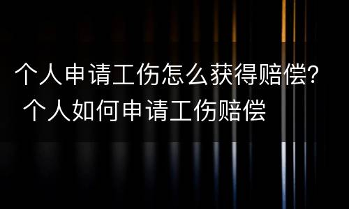 个人申请工伤怎么获得赔偿？ 个人如何申请工伤赔偿