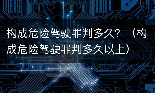 构成危险驾驶罪判多久？（构成危险驾驶罪判多久以上）