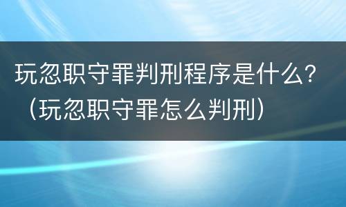 玩忽职守罪判刑程序是什么？（玩忽职守罪怎么判刑）