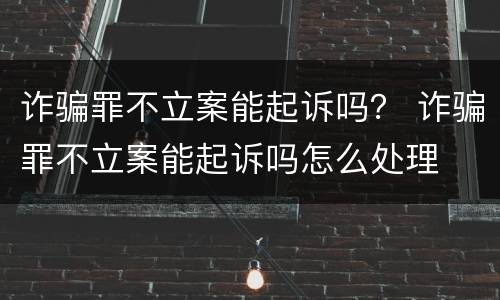 诈骗罪不立案能起诉吗？ 诈骗罪不立案能起诉吗怎么处理