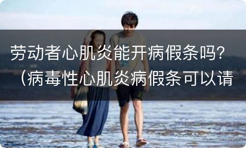 劳动者心肌炎能开病假条吗？（病毒性心肌炎病假条可以请多长时间）