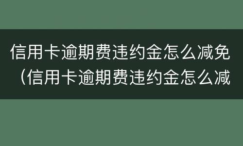 信用卡逾期费违约金怎么减免（信用卡逾期费违约金怎么减免的）