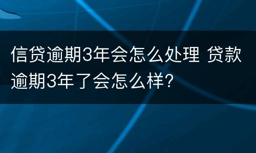 信贷逾期3年会怎么处理 贷款逾期3年了会怎么样?