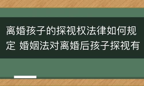 离婚孩子的探视权法律如何规定 婚姻法对离婚后孩子探视有何规定