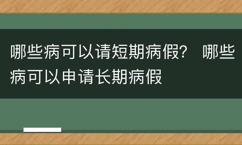哪些病可以请短期病假？ 哪些病可以申请长期病假