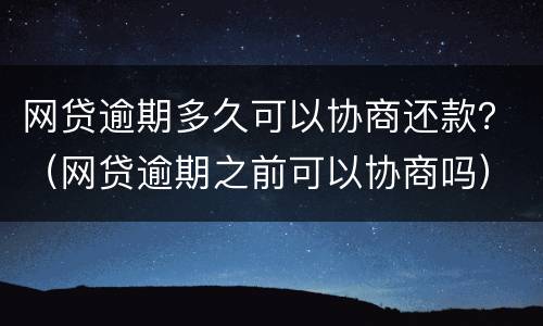 网贷逾期多久可以协商还款？（网贷逾期之前可以协商吗）