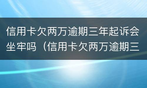 信用卡欠两万逾期三年起诉会坐牢吗（信用卡欠两万逾期三年起诉会坐牢吗多少钱）