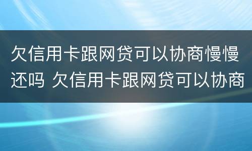 欠信用卡跟网贷可以协商慢慢还吗 欠信用卡跟网贷可以协商慢慢还吗怎么办