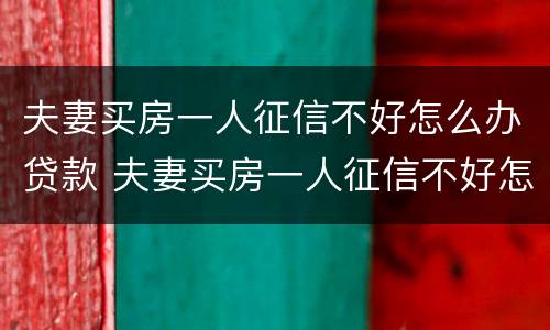 夫妻买房一人征信不好怎么办贷款 夫妻买房一人征信不好怎么办贷款买房