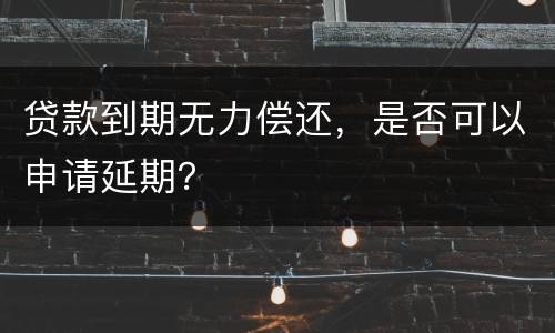 贷款到期无力偿还，是否可以申请延期？