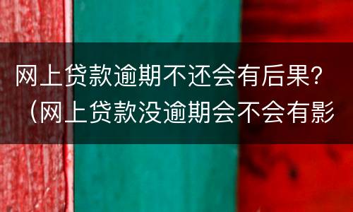 网上贷款逾期不还会有后果？（网上贷款没逾期会不会有影响）