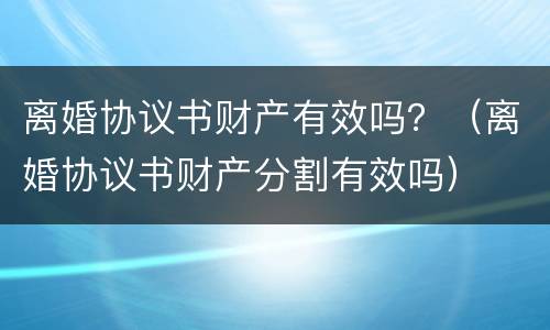 离婚协议书财产有效吗？（离婚协议书财产分割有效吗）