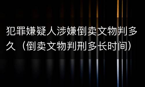 犯罪嫌疑人涉嫌倒卖文物判多久（倒卖文物判刑多长时间）