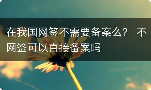 在我国网签不需要备案么？ 不网签可以直接备案吗